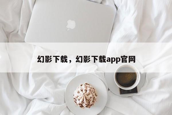 幻影下载，幻影下载app官网