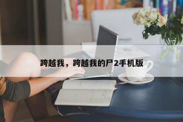 跨越我，跨越我的尸2手机版