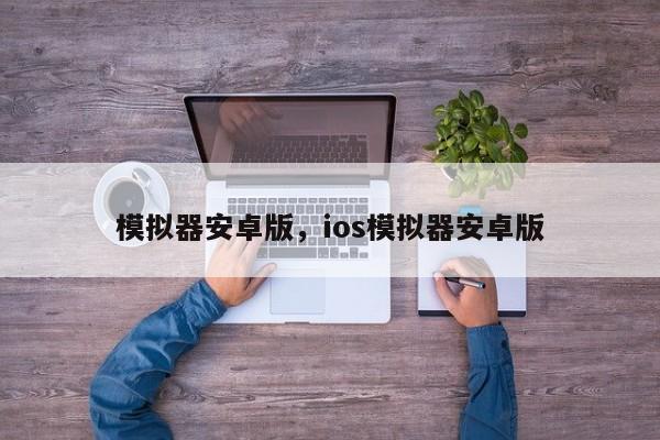 模拟器安卓版，ios模拟器安卓版