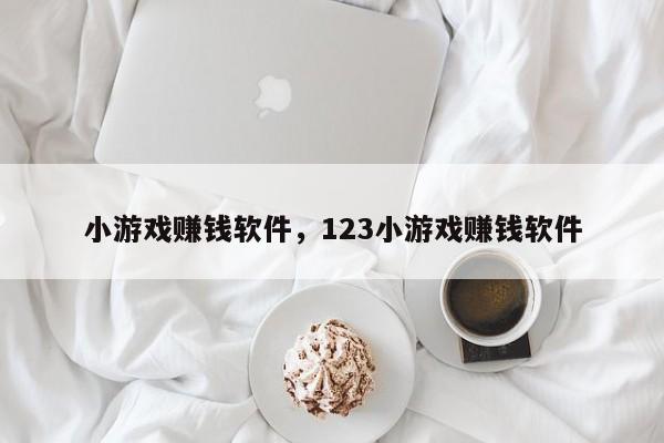 小游戏赚钱软件，123小游戏赚钱软件