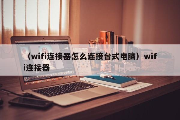 （wifi连接器怎么连接台式电脑）wifi连接器