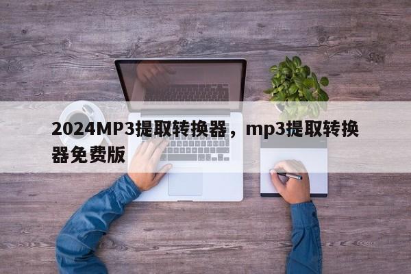 2024MP3提取转换器，mp3提取转换器免费版