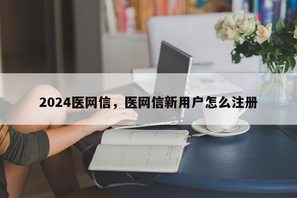 2024医网信，医网信新用户怎么注册