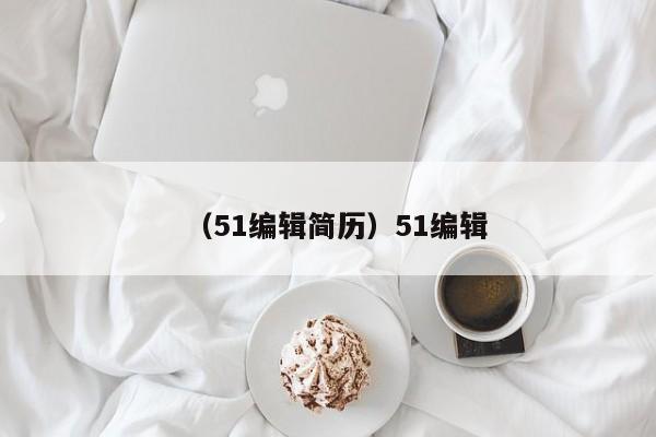 （51编辑简历）51编辑