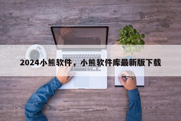 2024小熊软件，小熊软件库最新版下载