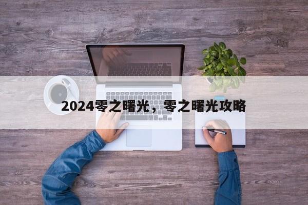 2024零之曙光，零之曙光攻略