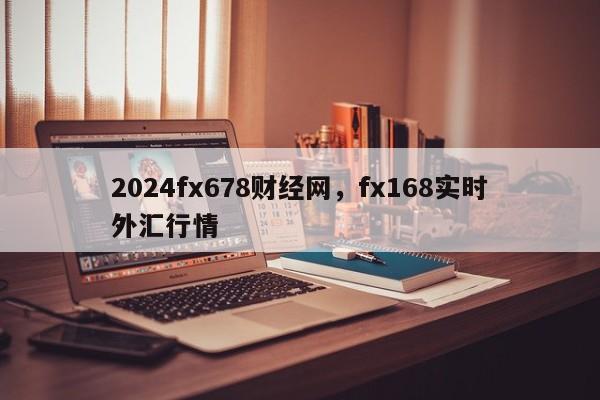 2024fx678财经网，fx168实时外汇行情