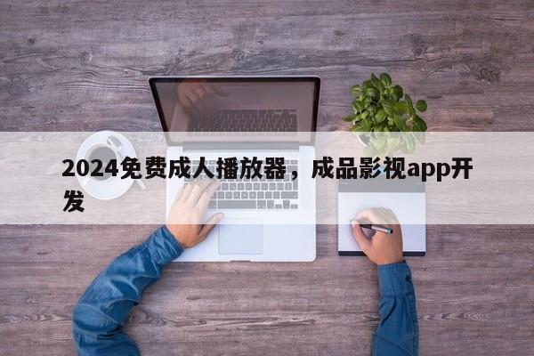 2024免费成人播放器，成品影视app开发