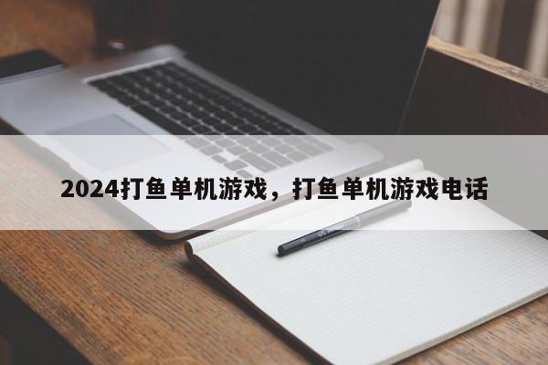 2024打鱼单机游戏，打鱼单机游戏电话