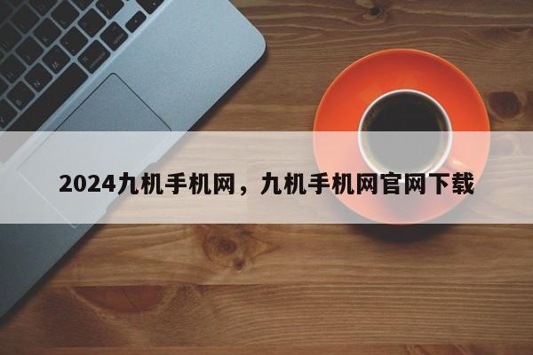 2024九机手机网，九机手机网官网下载