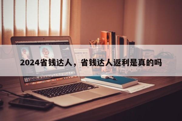 2024省钱达人，省钱达人返利是真的吗