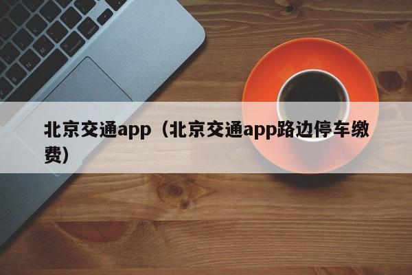 北京交通app（北京交通app路边停车缴费）