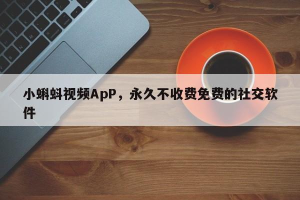 小蝌蚪视频ApP，永久不收费免费的社交软件