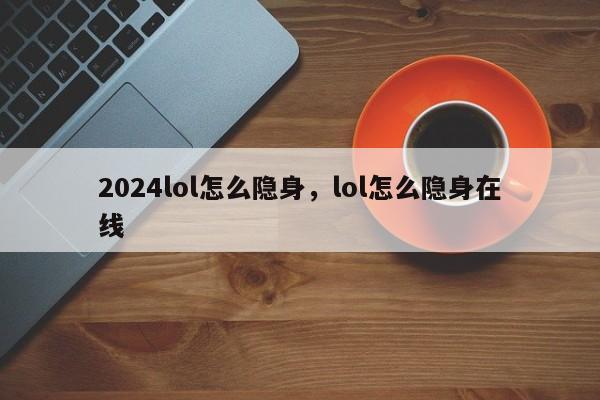 2024lol怎么隐身，lol怎么隐身在线