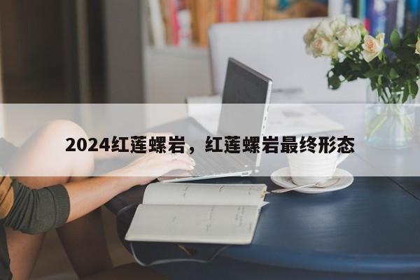 2024红莲螺岩，红莲螺岩最终形态