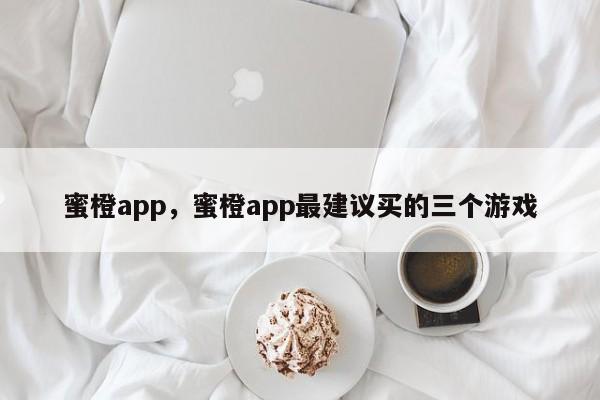 蜜橙app，蜜橙app最建议买的三个游戏