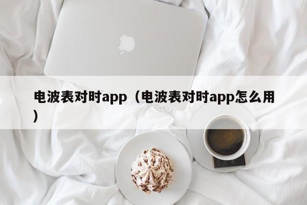 电波表对时app（电波表对时app怎么用）