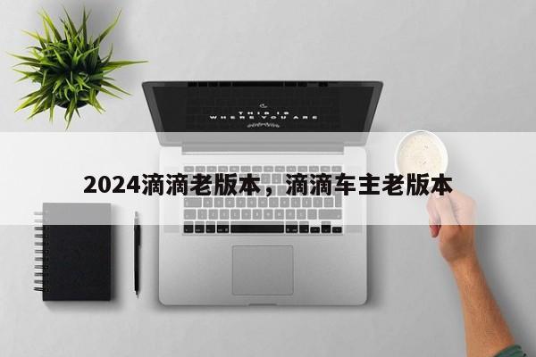 2024滴滴老版本，滴滴车主老版本