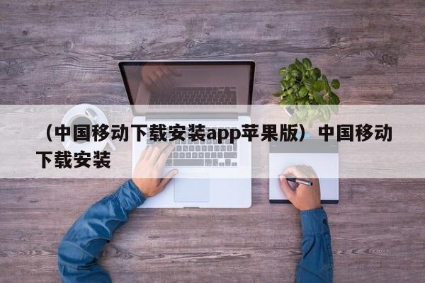 （中国移动下载安装app苹果版）中国移动下载安装