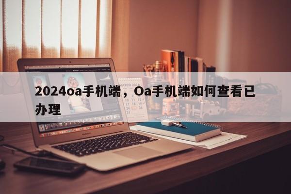 2024oa手机端，Oa手机端如何查看已办理