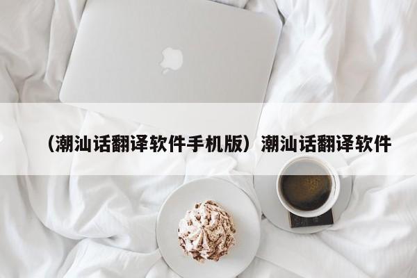 （潮汕话翻译软件手机版）潮汕话翻译软件