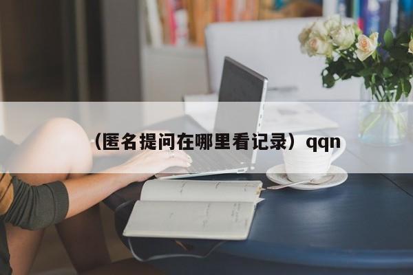 （匿名提问在哪里看记录）qqn