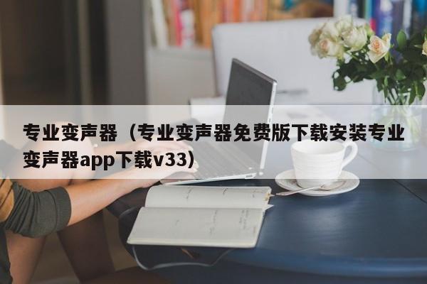 专业变声器（专业变声器免费版下载安装专业变声器app下载v33）