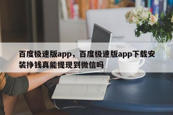 百度极速版app，百度极速版app下载安装挣钱真能提现到微信吗