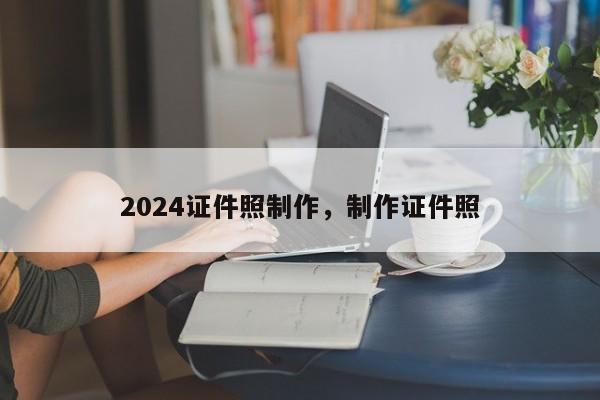 2024证件照制作，制作证件照