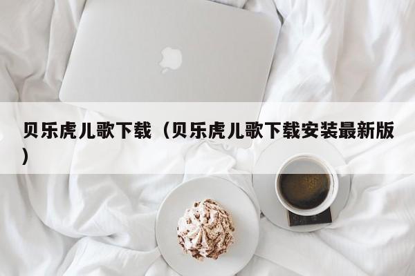 贝乐虎儿歌下载（贝乐虎儿歌下载安装最新版）