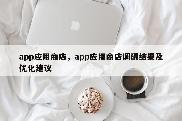 app应用商店，app应用商店调研结果及优化建议