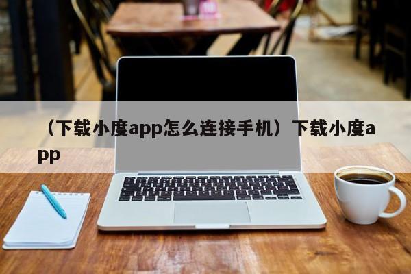 （下载小度app怎么连接手机）下载小度app