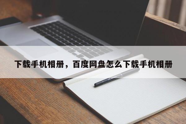 下载手机相册，百度网盘怎么下载手机相册