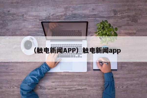 （触电新闻APP）触电新闻app