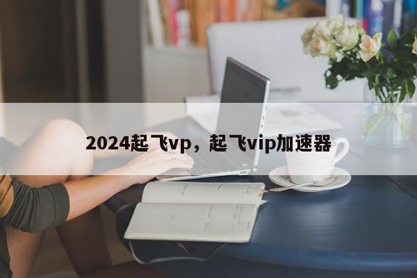 2024起飞vp，起飞vip加速器