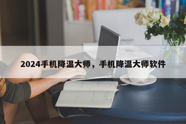 2024手机降温大师，手机降温大师软件