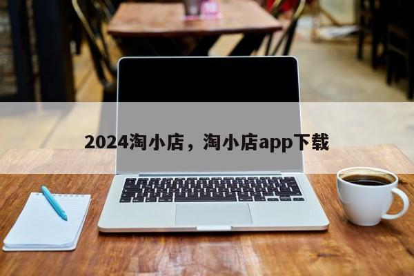 2024淘小店，淘小店app下载