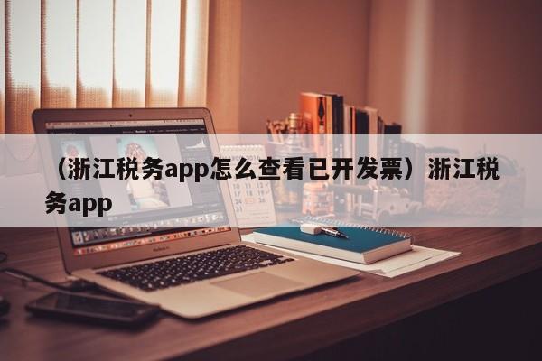 （浙江税务app怎么查看已开发票）浙江税务app