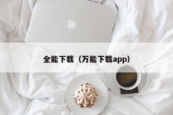 全能下载（万能下载app）