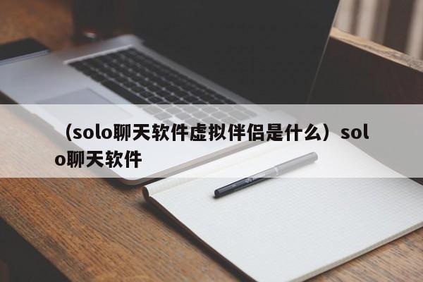 （solo聊天软件虚拟伴侣是什么）solo聊天软件