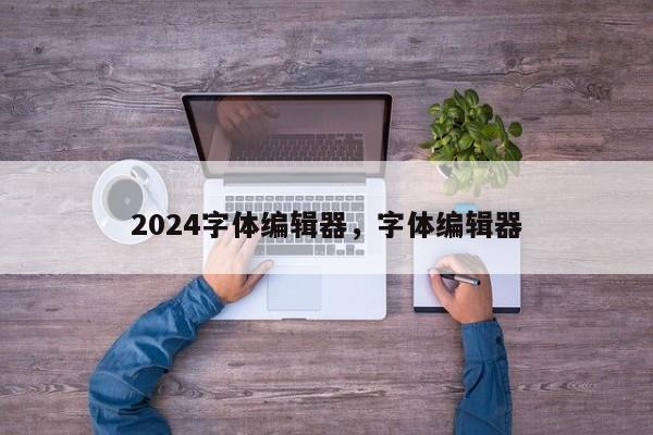 2024字体编辑器，字体编辑器