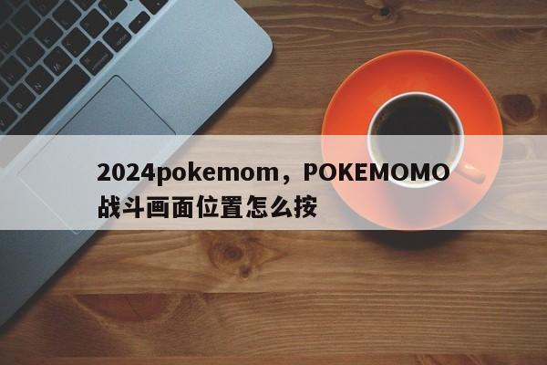 2024pokemom，POKEMOMO战斗画面位置怎么按