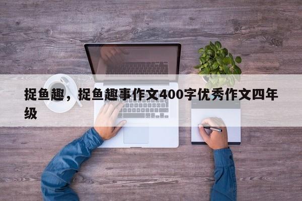 捉鱼趣，捉鱼趣事作文400字优秀作文四年级