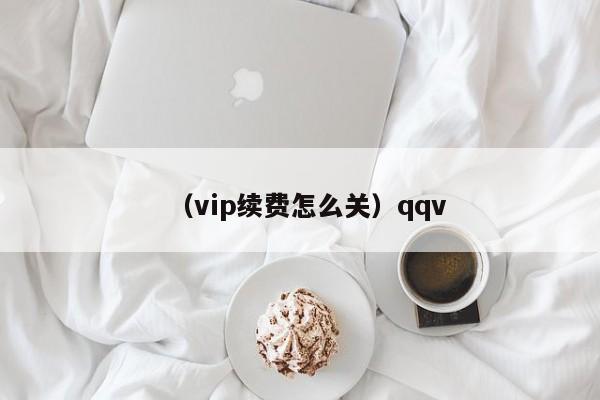 （vip续费怎么关）qqv