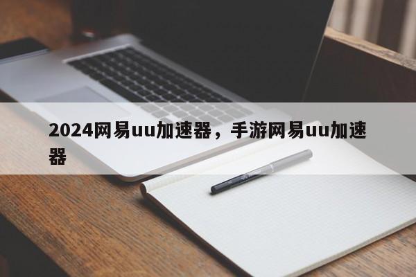 2024网易uu加速器，手游网易uu加速器