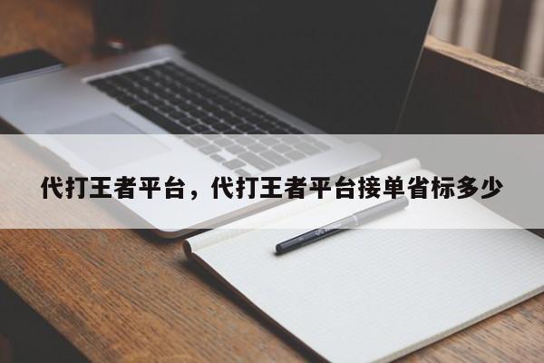 代打王者平台，代打王者平台接单省标多少