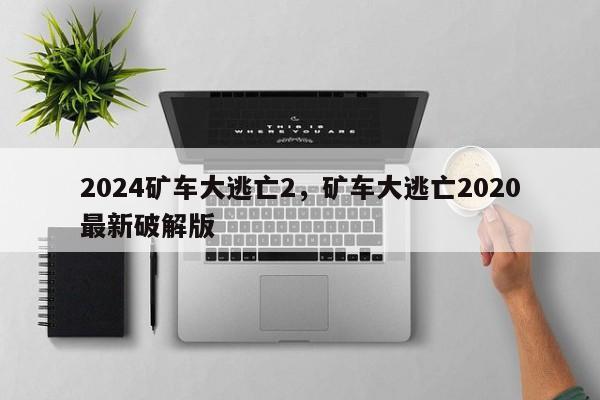 2024矿车大逃亡2，矿车大逃亡2020最新破解版