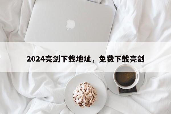 2024亮剑下载地址，免费下载亮剑