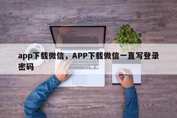 app下载微信，APP下载微信一直写登录密码