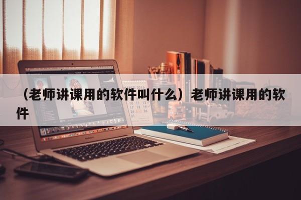 （老师讲课用的软件叫什么）老师讲课用的软件